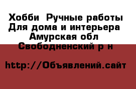 Хобби. Ручные работы Для дома и интерьера. Амурская обл.,Свободненский р-н